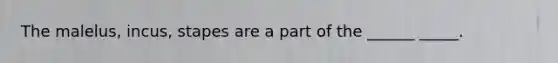 The malelus, incus, stapes are a part of the ______ _____.