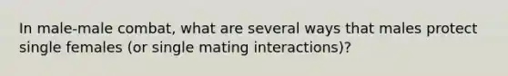 In male-male combat, what are several ways that males protect single females (or single mating interactions)?