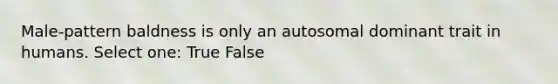 Male-pattern baldness is only an autosomal dominant trait in humans. Select one: True False