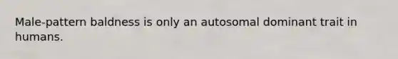 Male-pattern baldness is only an autosomal dominant trait in humans.