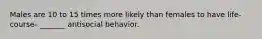 Males are 10 to 15 times more likely than females to have life-course- _______ antisocial behavior.