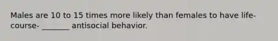 Males are 10 to 15 times more likely than females to have life-course- _______ antisocial behavior.