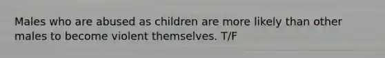 Males who are abused as children are more likely than other males to become violent themselves. T/F