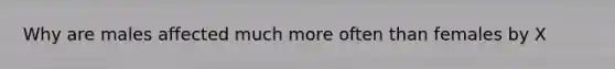 Why are males affected much more often than females by X