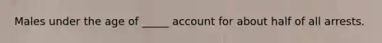 Males under the age of _____ account for about half of all arrests.