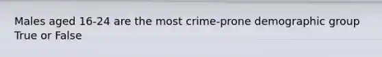 Males aged 16-24 are the most crime-prone demographic group True or False