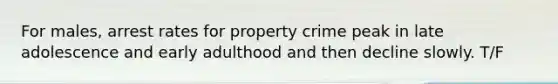 For males, arrest rates for property crime peak in late adolescence and early adulthood and then decline slowly. T/F