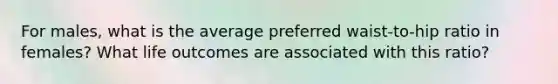 For males, what is the average preferred waist-to-hip ratio in females? What life outcomes are associated with this ratio?