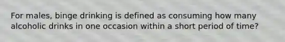 For males, binge drinking is defined as consuming how many alcoholic drinks in one occasion within a short period of time?