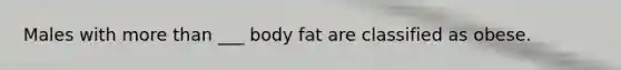 Males with more than ___ body fat are classified as obese.