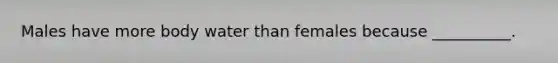 Males have more body water than females because __________.