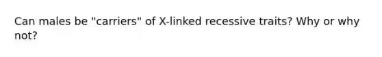 Can males be "carriers" of X-linked recessive traits? Why or why not?