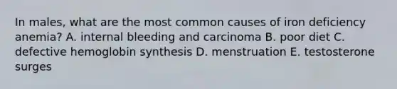 In males, what are the most common causes of iron deficiency anemia? A. internal bleeding and carcinoma B. poor diet C. defective hemoglobin synthesis D. menstruation E. testosterone surges