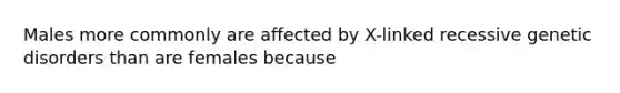 Males more commonly are affected by X-linked recessive genetic disorders than are females because