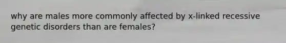 why are males more commonly affected by x-linked recessive genetic disorders than are females?