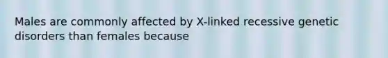 Males are commonly affected by X-linked recessive genetic disorders than females because