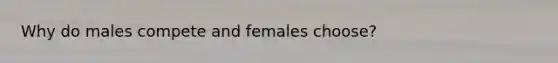 Why do males compete and females choose?