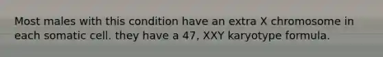 Most males with this condition have an extra X chromosome in each somatic cell. they have a 47, XXY karyotype formula.