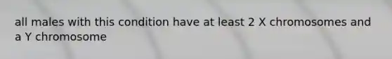 all males with this condition have at least 2 X chromosomes and a Y chromosome