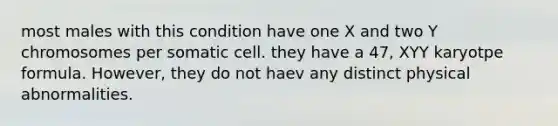 most males with this condition have one X and two Y chromosomes per somatic cell. they have a 47, XYY karyotpe formula. However, they do not haev any distinct physical abnormalities.