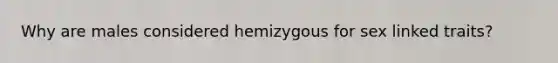 Why are males considered hemizygous for sex linked traits?