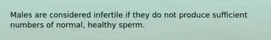 Males are considered infertile if they do not produce sufficient numbers of normal, healthy sperm.