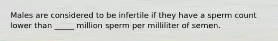 Males are considered to be infertile if they have a sperm count lower than _____ million sperm per milliliter of semen.