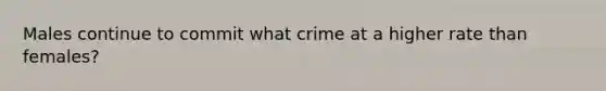 Males continue to commit what crime at a higher rate than females?