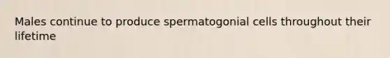 Males continue to produce spermatogonial cells throughout their lifetime