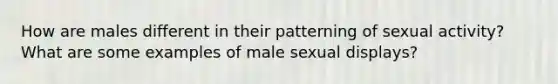 How are males different in their patterning of sexual activity? What are some examples of male sexual displays?