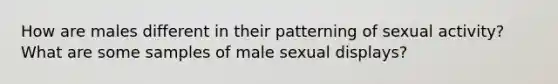 How are males different in their patterning of sexual activity? What are some samples of male sexual displays?