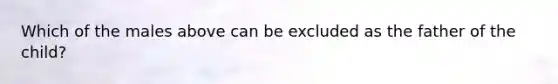 Which of the males above can be excluded as the father of the child?