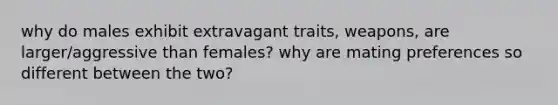 why do males exhibit extravagant traits, weapons, are larger/aggressive than females? why are mating preferences so different between the two?