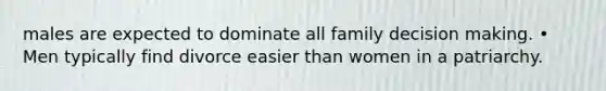 males are expected to dominate all family decision making. • Men typically find divorce easier than women in a patriarchy.