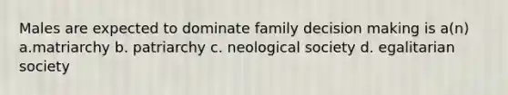 Males are expected to dominate family decision making is a(n) a.matriarchy b. patriarchy c. neological society d. egalitarian society