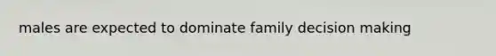 males are expected to dominate family decision making