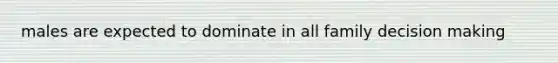 males are expected to dominate in all family <a href='https://www.questionai.com/knowledge/kuI1pP196d-decision-making' class='anchor-knowledge'>decision making</a>