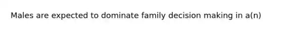 Males are expected to dominate family decision making in a(n)