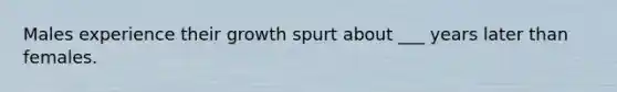 Males experience their growth spurt about ___ years later than females.