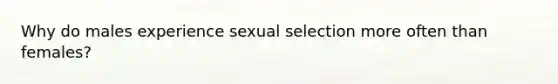 Why do males experience sexual selection more often than females?