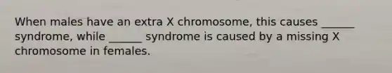 When males have an extra X chromosome, this causes ______ syndrome, while ______ syndrome is caused by a missing X chromosome in females.