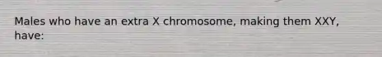 Males who have an extra X chromosome, making them XXY, have: