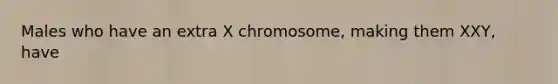 Males who have an extra X chromosome, making them XXY, have