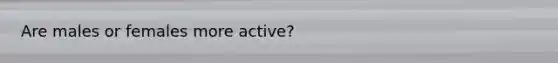 Are males or females more active?