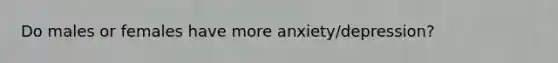 Do males or females have more anxiety/depression?