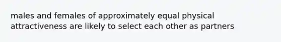 males and females of approximately equal physical attractiveness are likely to select each other as partners