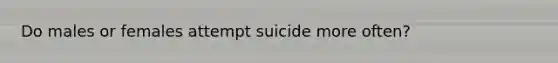 Do males or females attempt suicide more often?