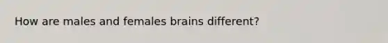 How are males and females brains different?