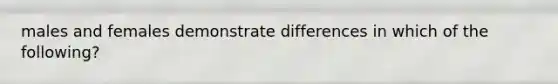 males and females demonstrate differences in which of the following?