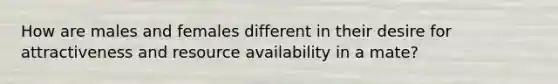 How are males and females different in their desire for attractiveness and resource availability in a mate?